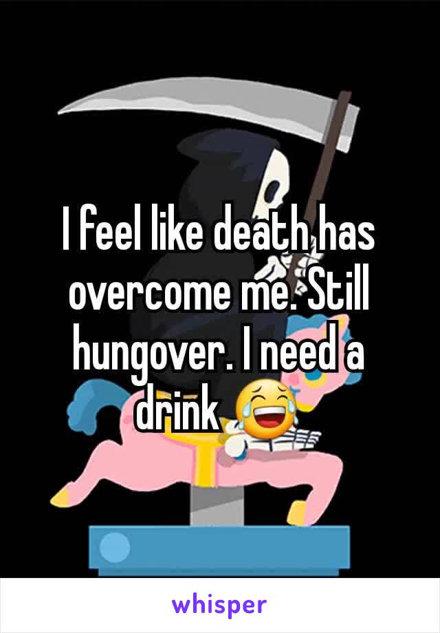 I feel like death has overcome me. Still hungover. I need a drink 😂