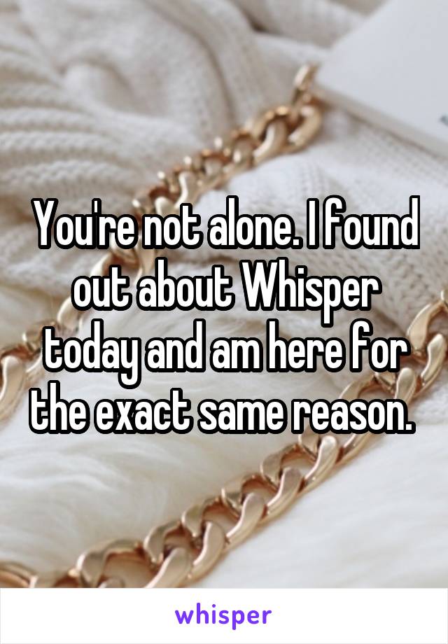You're not alone. I found out about Whisper today and am here for the exact same reason. 