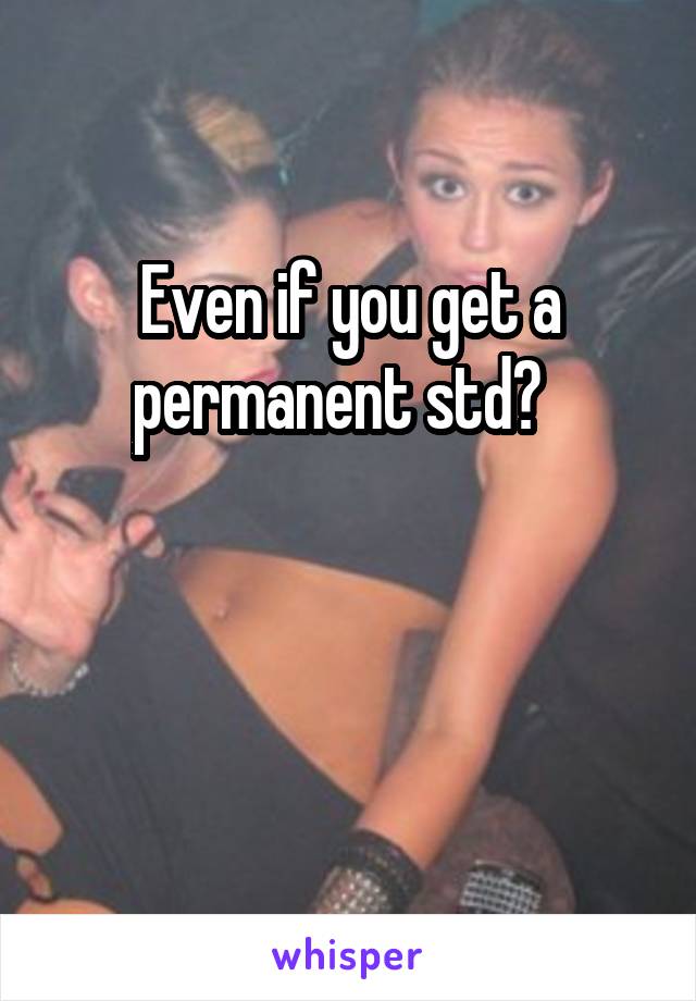 Even if you get a permanent std?  


