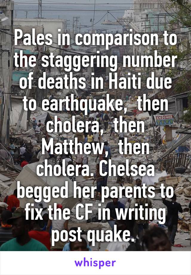 Pales in comparison to the staggering number of deaths in Haiti due to earthquake,  then cholera,  then Matthew,  then cholera. Chelsea begged her parents to fix the CF in writing post quake. 