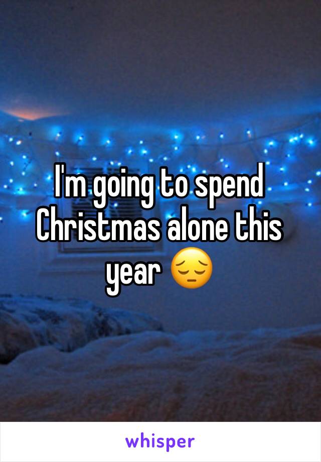 I'm going to spend Christmas alone this year 😔