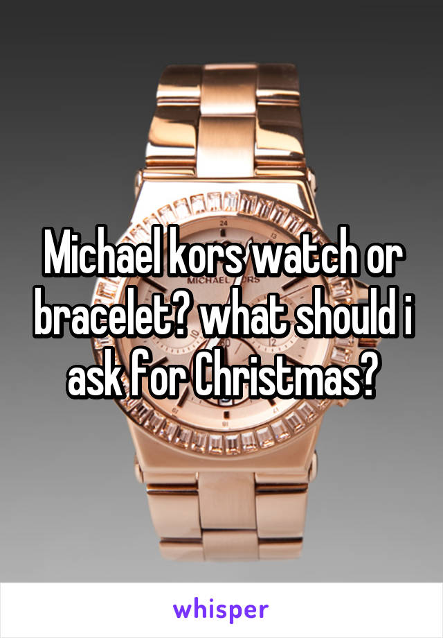Michael kors watch or bracelet? what should i ask for Christmas?