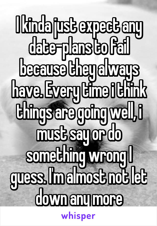 I kinda just expect any date-plans to fail because they always have. Every time i think things are going well, i must say or do something wrong I guess. I'm almost not let down any more