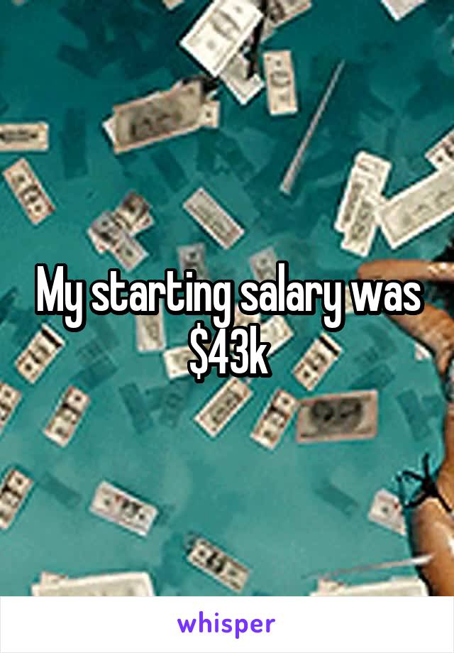 My starting salary was $43k