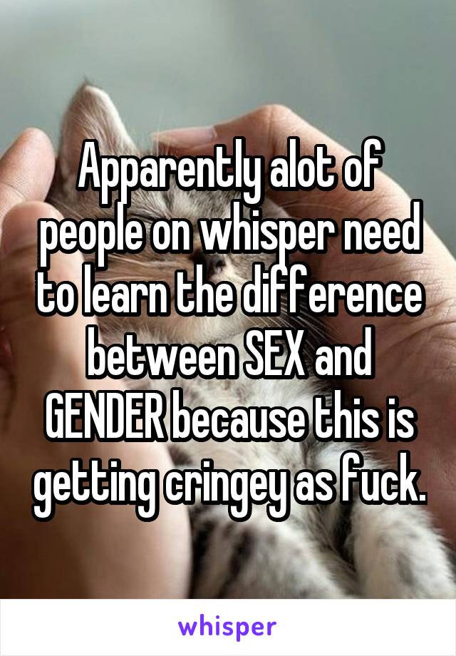 Apparently alot of people on whisper need to learn the difference between SEX and GENDER because this is getting cringey as fuck.