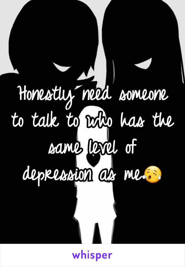 Honestly need someone to talk to who has the same level of depression as me😥