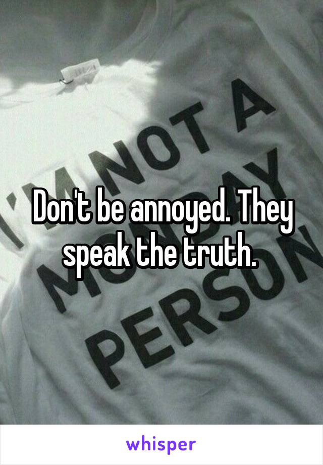 Don't be annoyed. They speak the truth. 