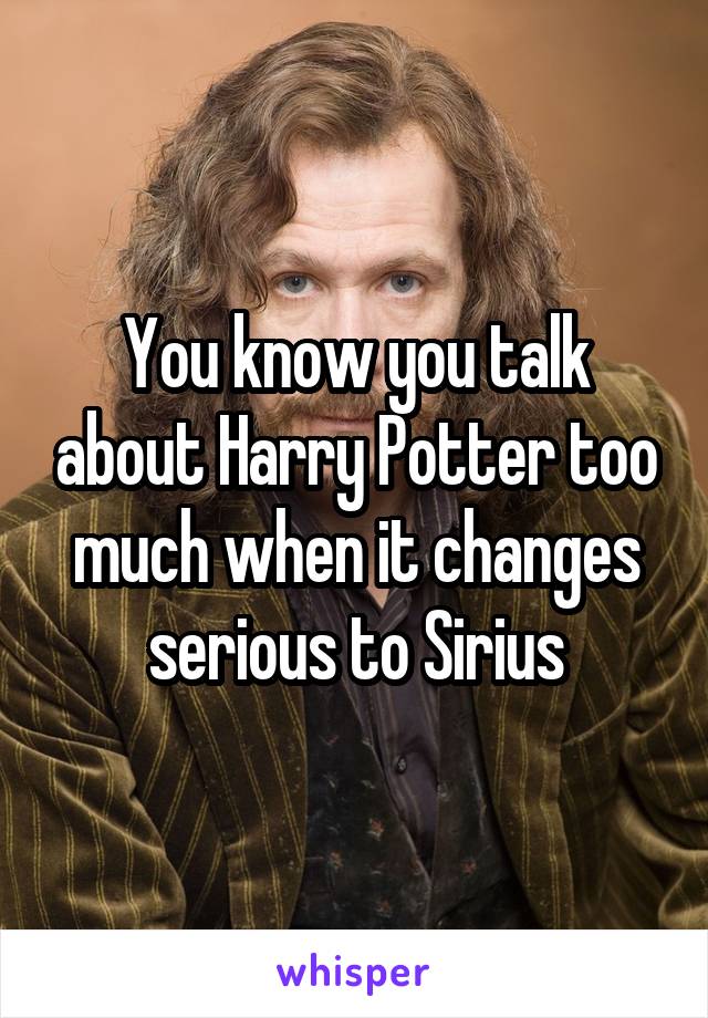 You know you talk about Harry Potter too much when it changes serious to Sirius