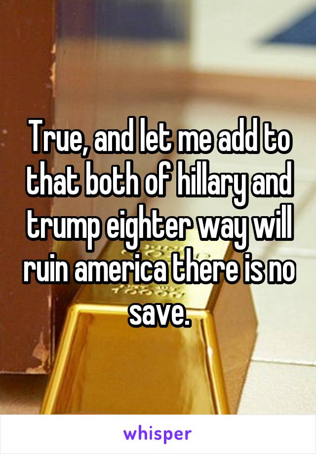 True, and let me add to that both of hillary and trump eighter way will ruin america there is no save.