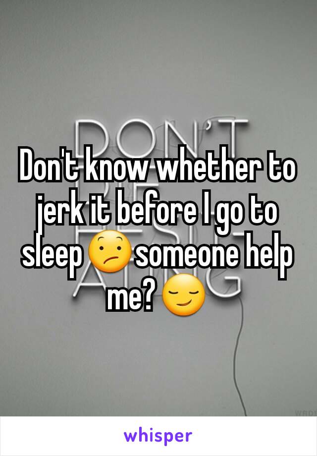 Don't know whether to jerk it before I go to sleep😕someone help me?😏