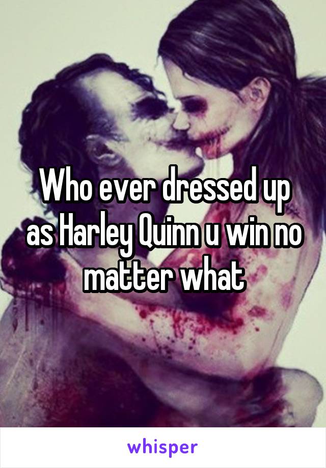 Who ever dressed up as Harley Quinn u win no matter what