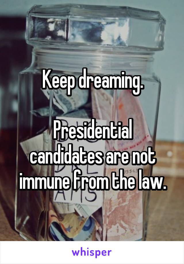 Keep dreaming.

Presidential candidates are not immune from the law.
