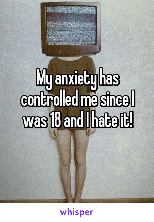 My anxiety has controlled me since I was 18 and I hate it!
