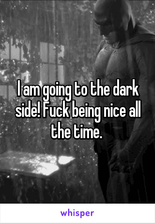 I am going to the dark side! Fuck being nice all the time. 