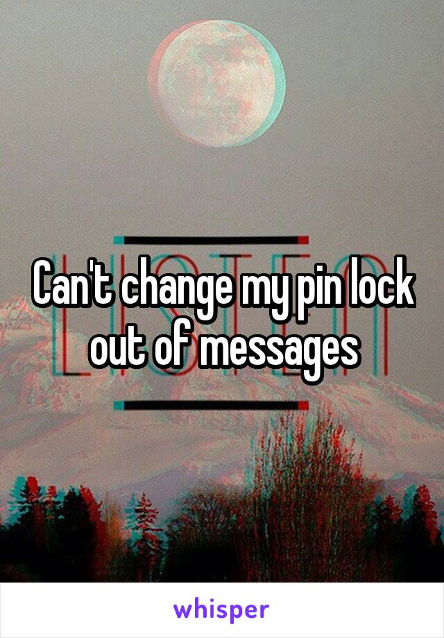 Can't change my pin lock out of messages