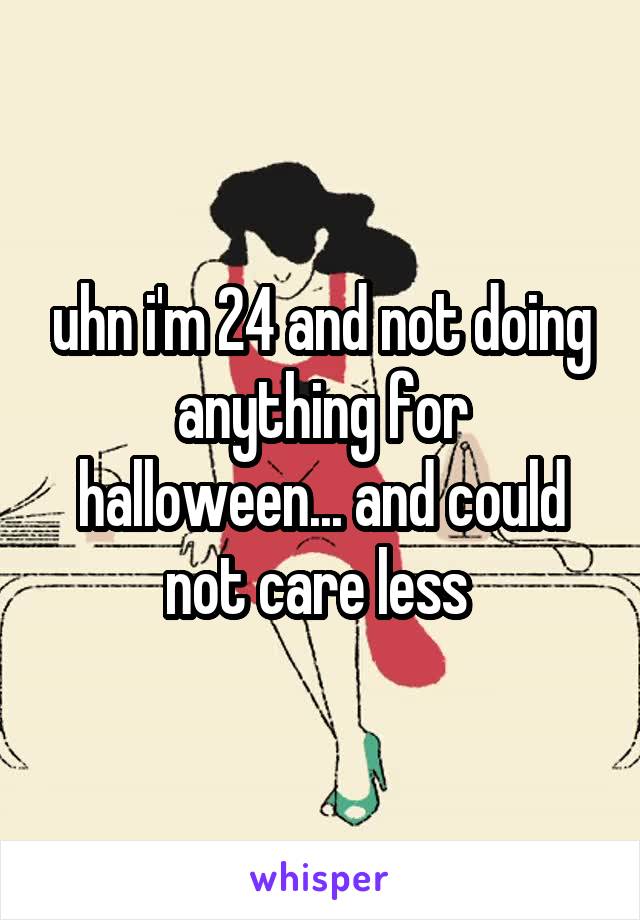 uhn i'm 24 and not doing anything for halloween... and could not care less 