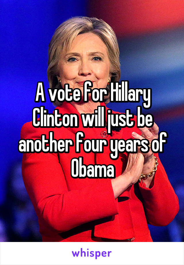 A vote for Hillary Clinton will just be another four years of Obama