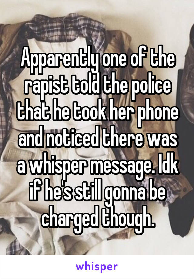 Apparently one of the rapist told the police that he took her phone and noticed there was a whisper message. Idk if he's still gonna be charged though.