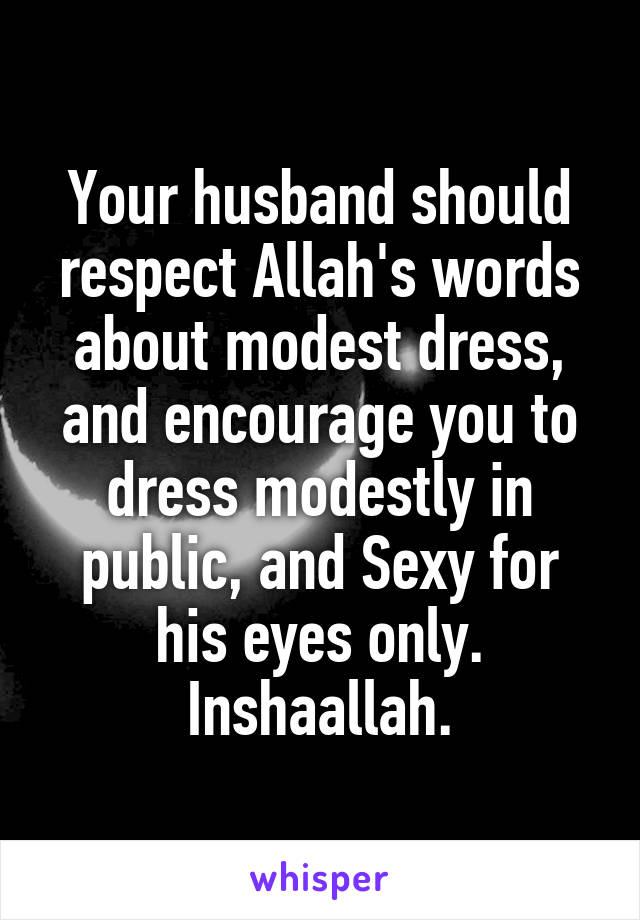 Your husband should respect Allah's words about modest dress, and encourage you to dress modestly in public, and Sexy for his eyes only.
Inshaallah.