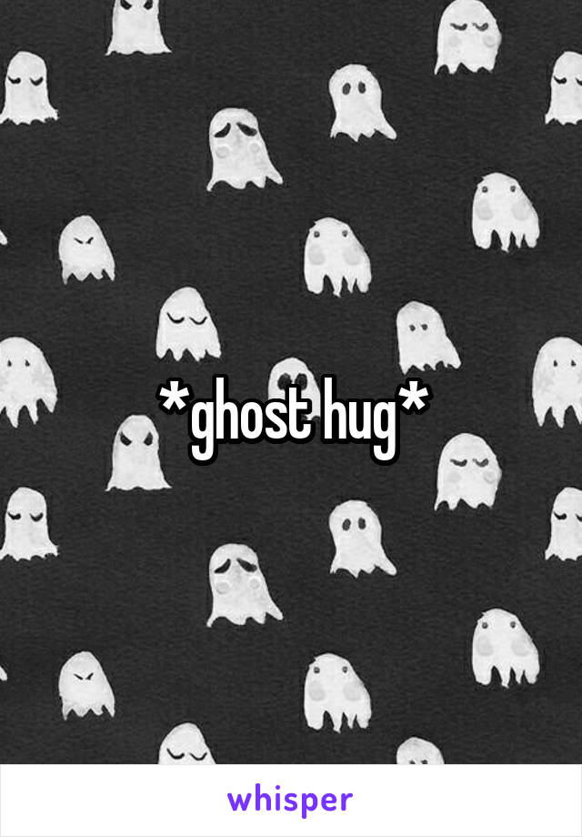 *ghost hug*