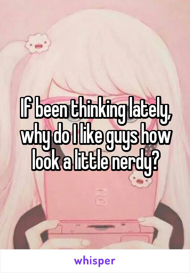 If been thinking lately, why do I like guys how look a little nerdy?