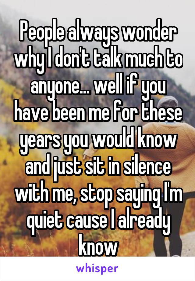 People always wonder why I don't talk much to anyone... well if you have been me for these years you would know and just sit in silence with me, stop saying I'm quiet cause I already know