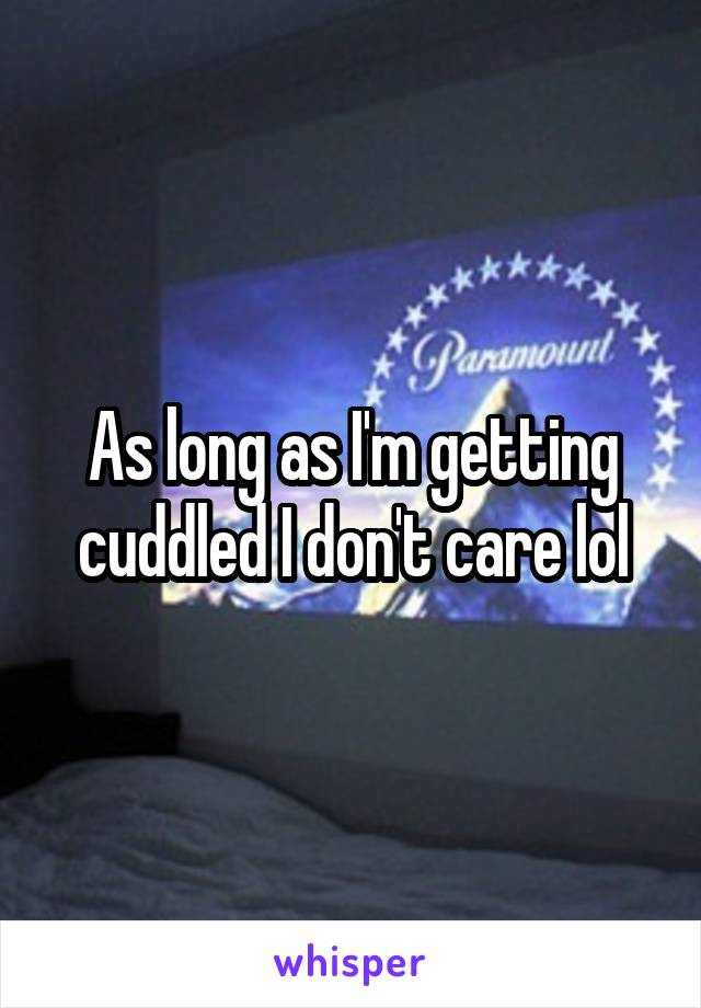 As long as I'm getting cuddled I don't care lol