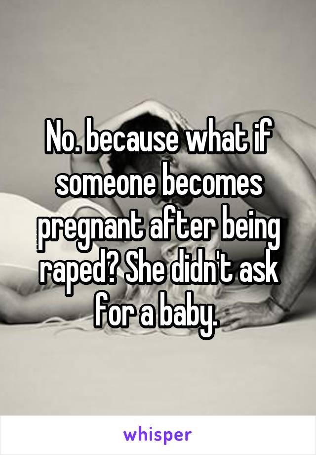 No. because what if someone becomes pregnant after being raped? She didn't ask for a baby. 