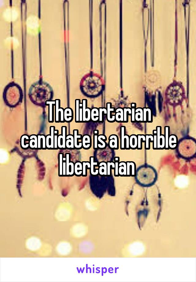 The libertarian candidate is a horrible libertarian 