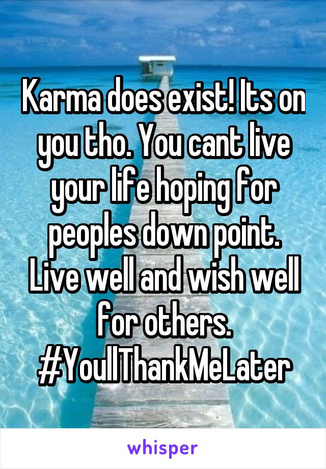 Karma does exist! Its on you tho. You cant live your life hoping for peoples down point. Live well and wish well for others. #YoullThankMeLater