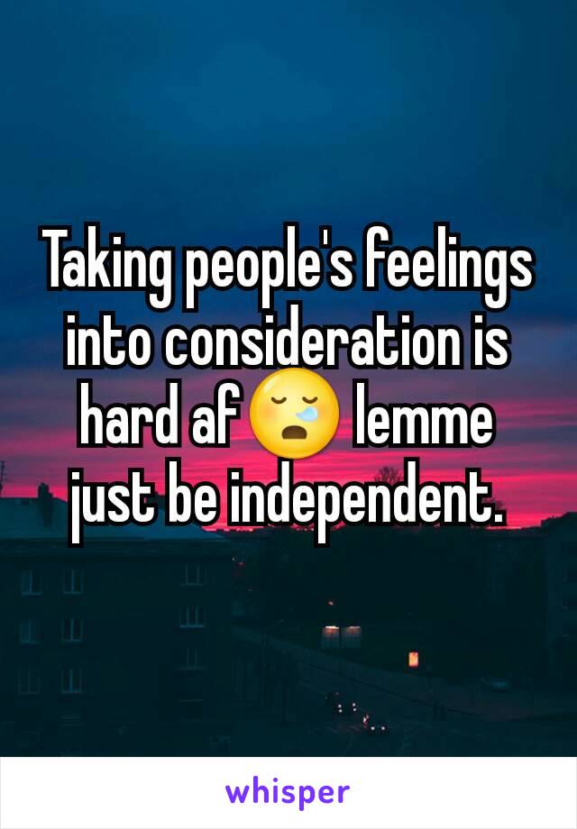 Taking people's feelings into consideration is hard af😪 lemme just be independent.