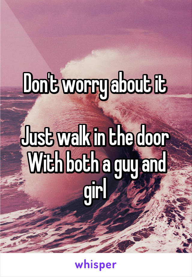 Don't worry about it 

Just walk in the door 
With both a guy and girl 