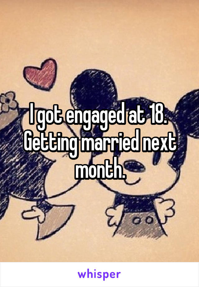 I got engaged at 18.  Getting married next month.