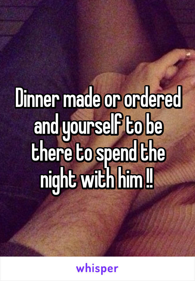 Dinner made or ordered and yourself to be there to spend the night with him !! 
