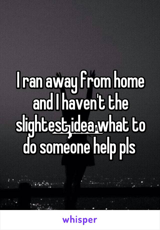 I ran away from home and I haven't the slightest idea what to do someone help pls 