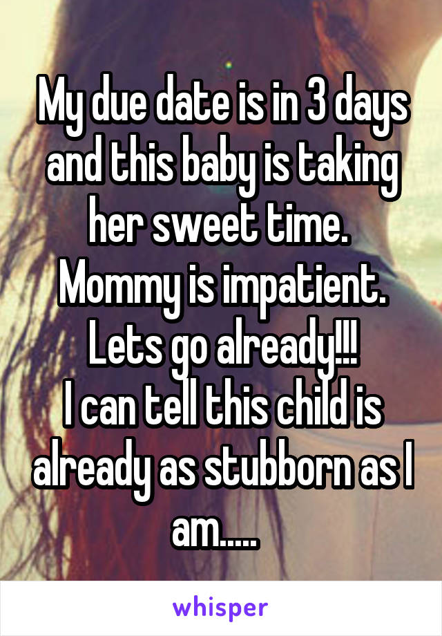 My due date is in 3 days and this baby is taking her sweet time.  Mommy is impatient. Lets go already!!!
I can tell this child is already as stubborn as I am.....  
