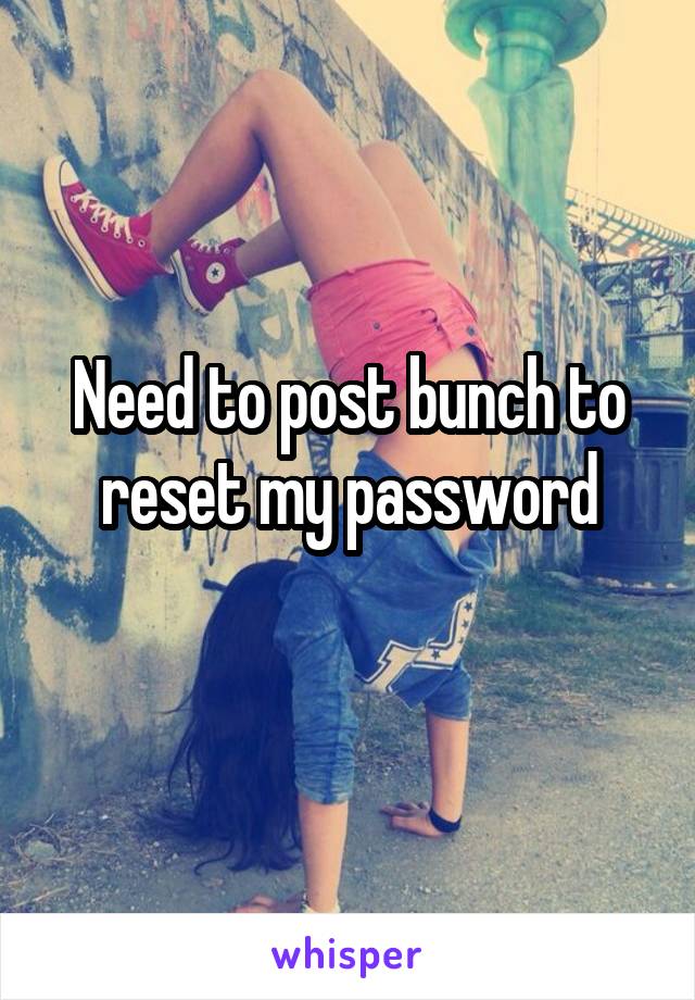 Need to post bunch to reset my password
