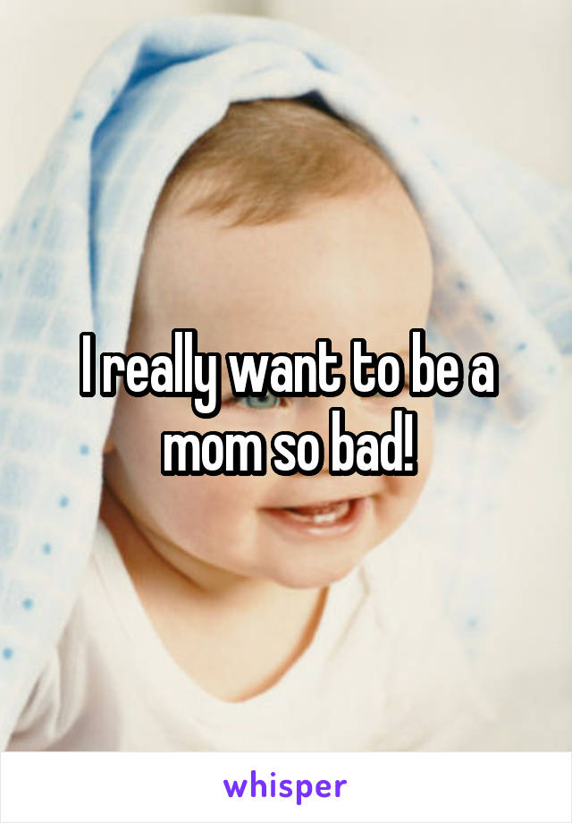 I really want to be a mom so bad!