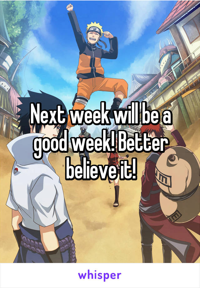 Next week will be a good week! Better believe it!