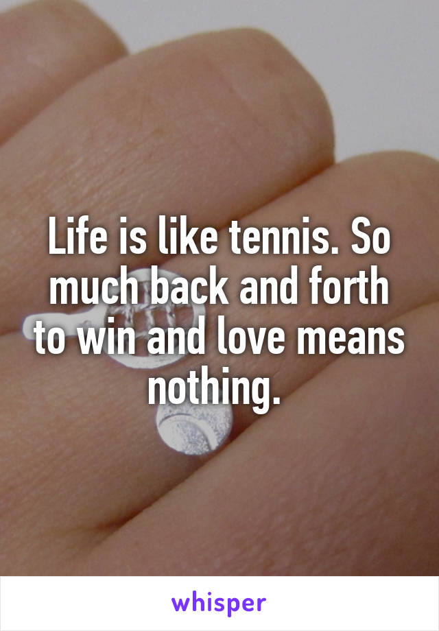 Life is like tennis. So much back and forth to win and love means nothing. 