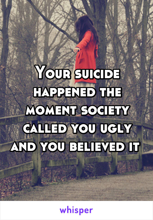 Your suicide happened the moment society called you ugly and you believed it 