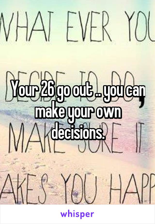 Your 26 go out .. you can make your own decisions.