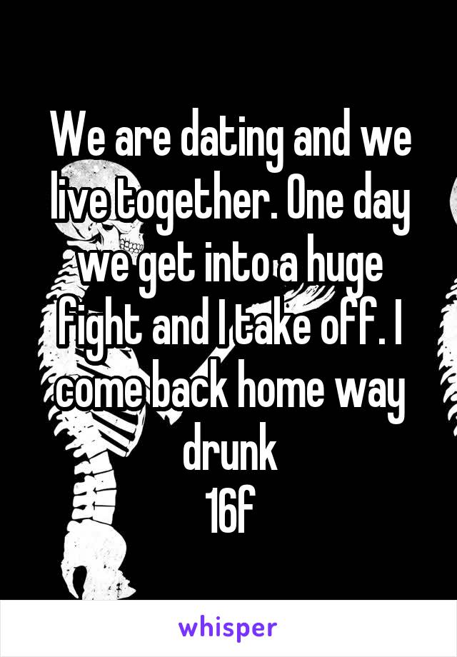 We are dating and we live together. One day we get into a huge fight and I take off. I come back home way drunk
16f