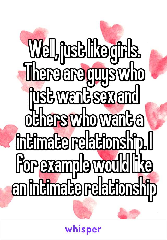 Well, just like girls. There are guys who just want sex and others who want a intimate relationship. I for example would like an intimate relationship