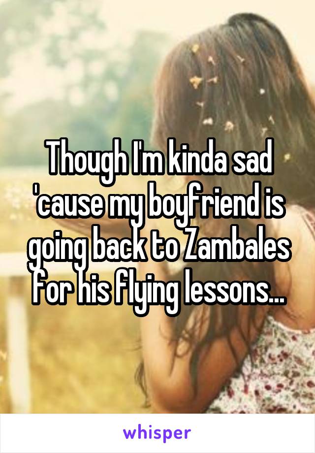 Though I'm kinda sad 'cause my boyfriend is going back to Zambales for his flying lessons...