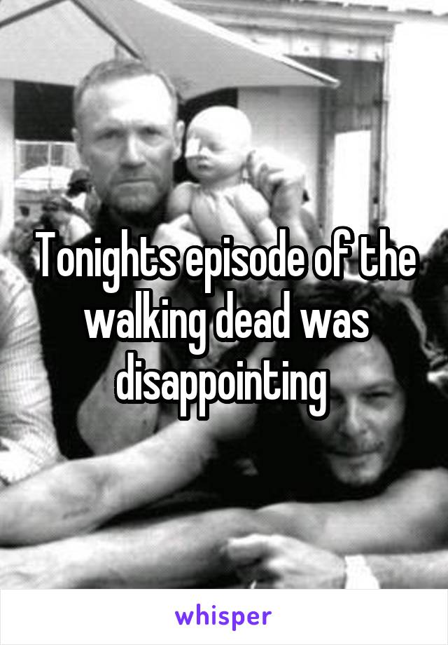 Tonights episode of the walking dead was disappointing 