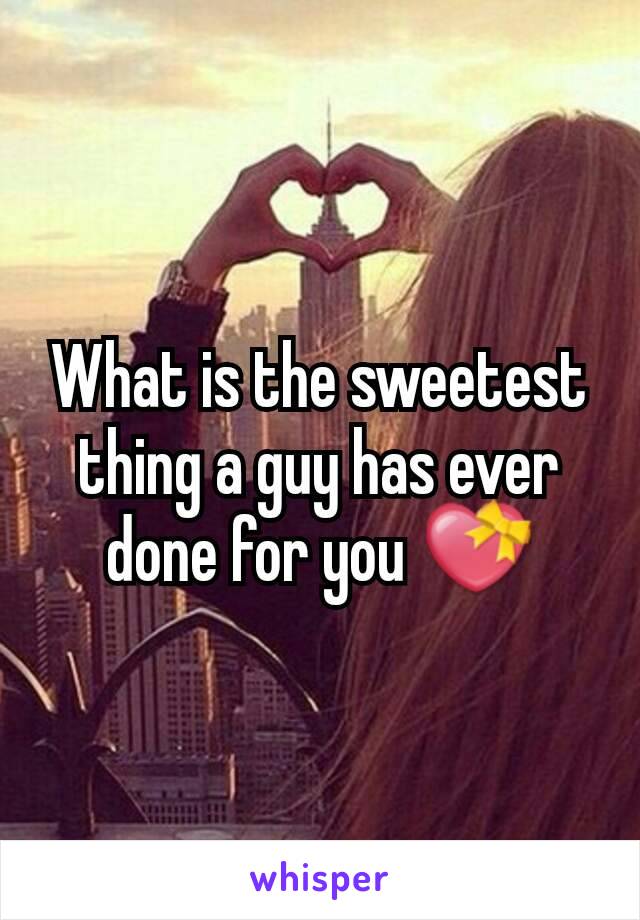 What is the sweetest thing a guy has ever done for you 💝