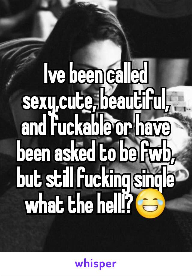 Ive been called sexy,cute, beautiful, and fuckable or have been asked to be fwb, but still fucking single what the hell!?😂