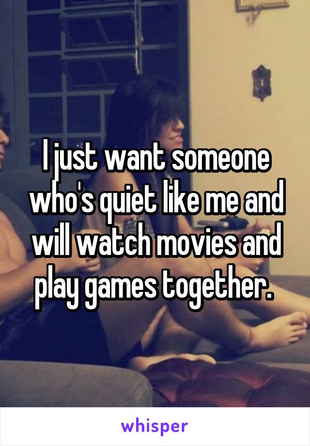I just want someone who's quiet like me and will watch movies and play games together. 