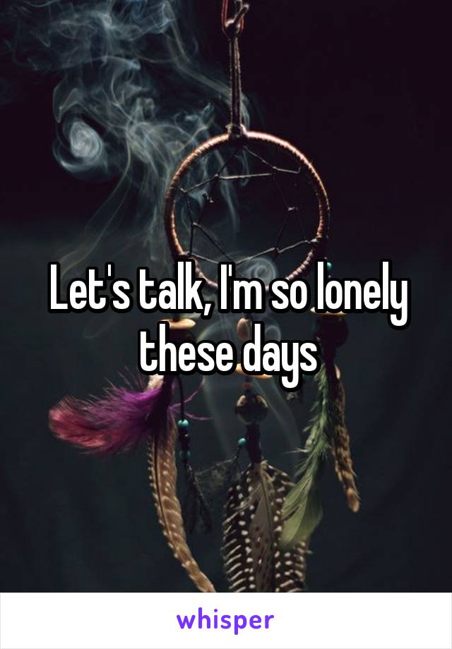 Let's talk, I'm so lonely these days